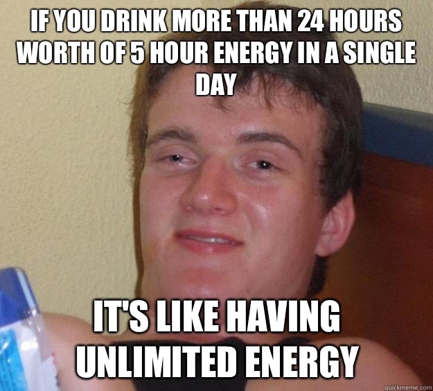 If you drink more than 24 hours worth of 5 Hour Energy in a single day It's like having unlimited energy - If you drink more than 24 hours worth of 5 Hour Energy in a single day It's like having unlimited energy  10 Guy