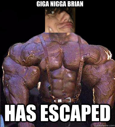GIGA NIGGA BRIAN HAS ESCAPED - GIGA NIGGA BRIAN HAS ESCAPED  GIGANIGGABRAIN