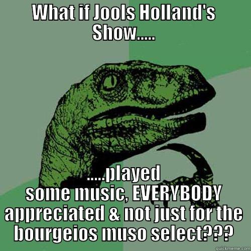 WHAT IF JOOLS HOLLAND'S SHOW..... .....PLAYED SOME MUSIC, EVERYBODY APPRECIATED & NOT JUST FOR THE BOURGEIOS MUSO SELECT??? Philosoraptor