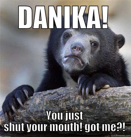 DANIKA! YOU JUST SHUT YOUR MOUTH! GOT ME?! Confession Bear