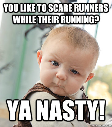 You like to scare runners while their running? YA NASTY!  skeptical baby
