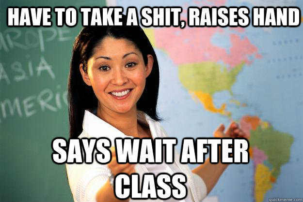 have to take a shit, raises hand says wait after class  Unhelpful High School Teacher