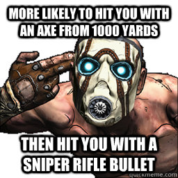 More likely to hit you with an axe from 1000 yards Then hit you with a sniper rifle bullet  