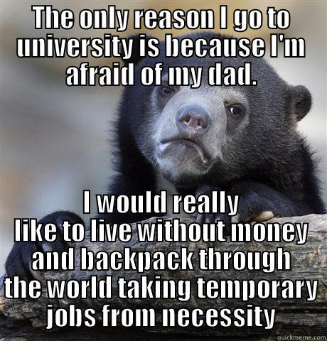 THE ONLY REASON I GO TO UNIVERSITY IS BECAUSE I'M AFRAID OF MY DAD. I WOULD REALLY LIKE TO LIVE WITHOUT MONEY AND BACKPACK THROUGH THE WORLD TAKING TEMPORARY JOBS FROM NECESSITY Confession Bear