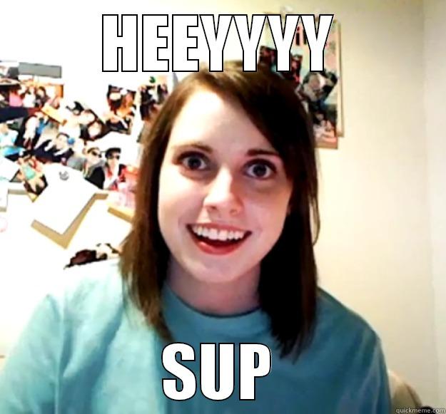 HEEYYYY SUP Overly Attached Girlfriend