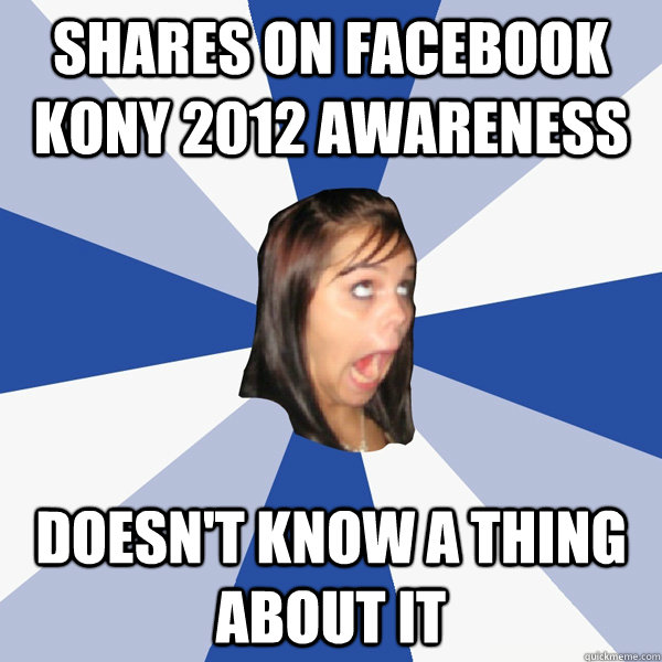 Shares on Facebook Kony 2012 Awareness Doesn't know a thing about it  Annoying Facebook Girl