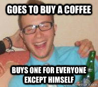 Goes to buy a coffee Buys one for everyone except himself  Nice Guy Nardo