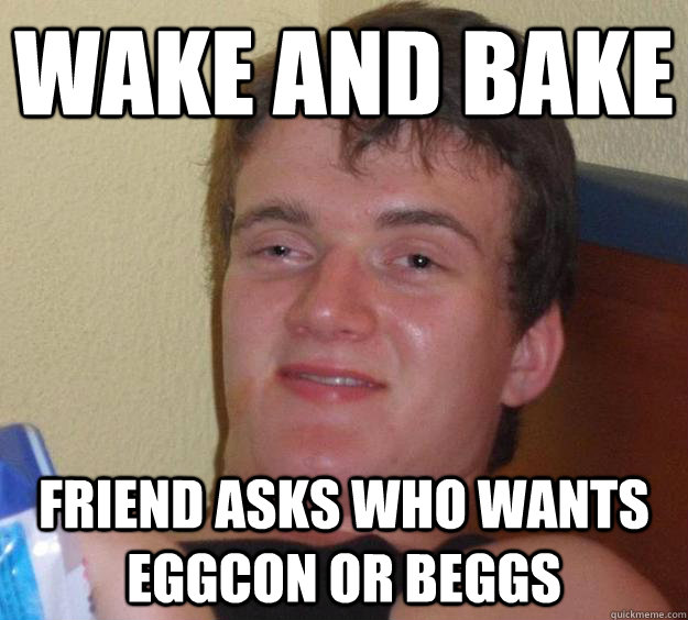 Wake and bake friend asks who wants eggcon or beggs  10 Guy