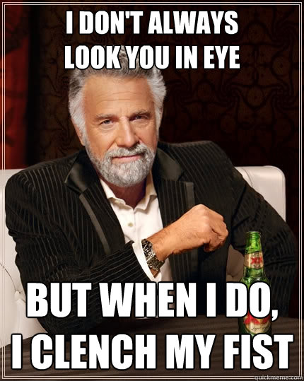 i don't always 
look you in eye But when I do, 
i clench my fist  The Most Interesting Man In The World