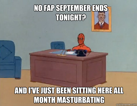 No fap september ends tonight? And I've just been sitting here all month masturbating  masturbating spiderman
