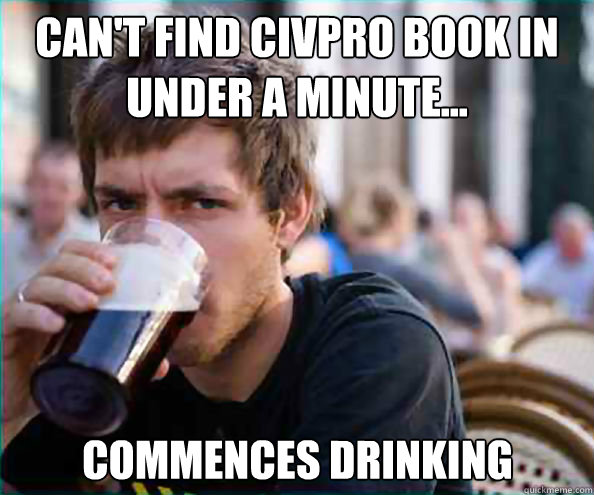 Can't find CivPro book in under a minute... Commences drinking  Lazy College Senior