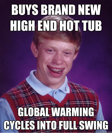 Buys brand new high end hot tub Global warming cycles into full swing  Bad Luck Brian