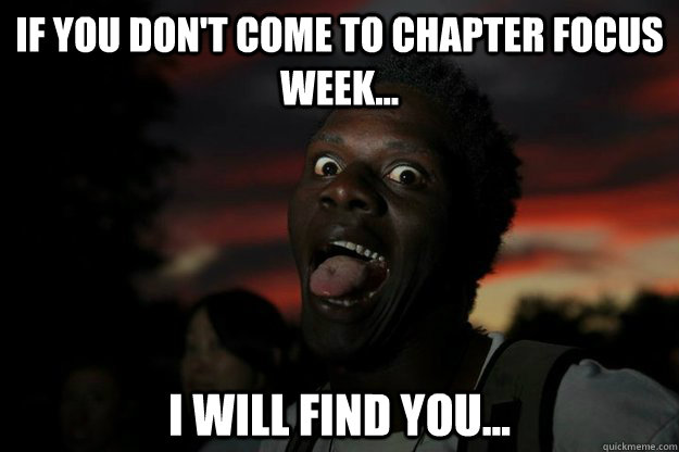 If you don't come to Chapter Focus Week... I will find you...  Crazy Jerry