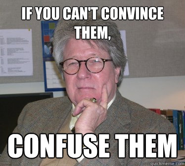 If you can't convince them, Confuse them  Humanities Professor