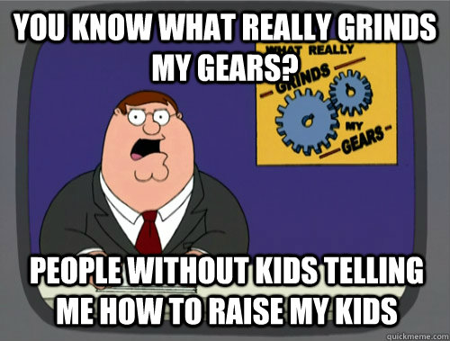 You know what really grinds my gears? People without kids telling me how to raise my kids  Grinds my gears