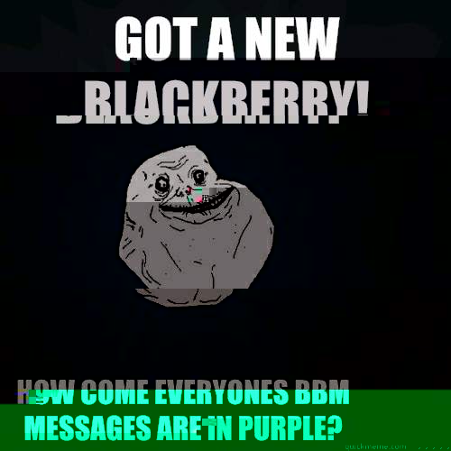 Got a new blackberry! How come everyones bbm messages are in purple?  Forever Alone