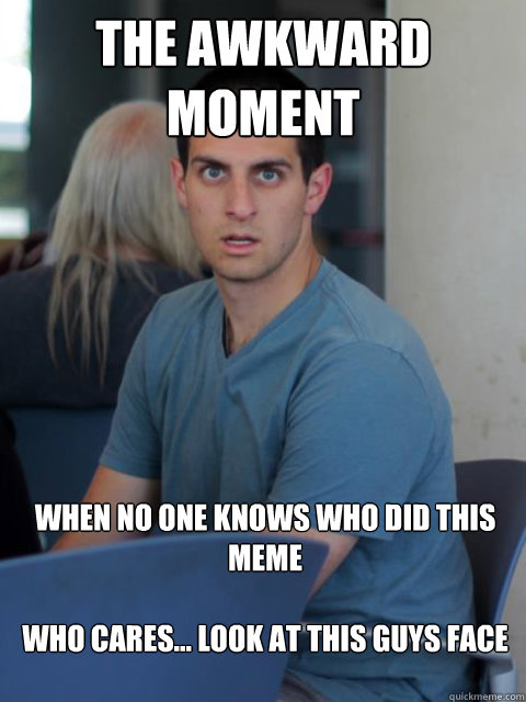 The awkward moment when no one knows who did this meme

who cares... look at this guys face  - The awkward moment when no one knows who did this meme

who cares... look at this guys face   Disillusioned Domenic