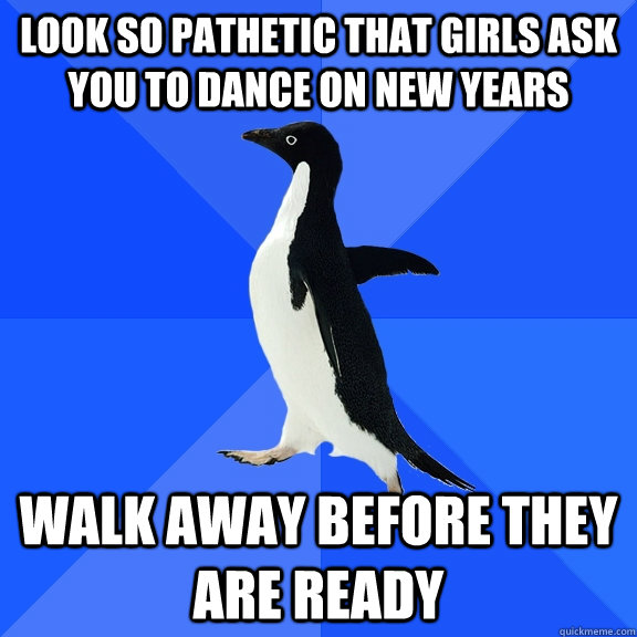 Look so pathetic that girls ask you to dance on new years Walk away before they are ready  Socially Awkward Penguin