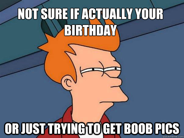 Not sure if actually your birthday Or just trying to get boob pics  Futurama Fry