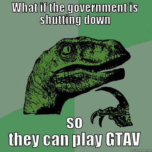 WHAT IF THE GOVERNMENT IS SHUTTING DOWN SO THEY CAN PLAY GTAV Philosoraptor