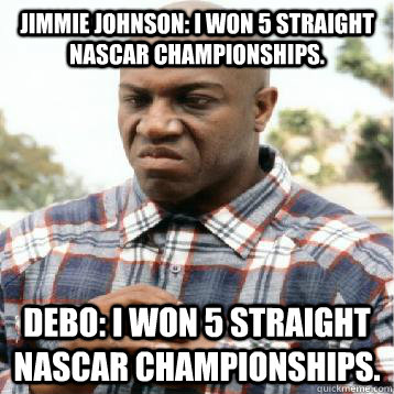 Jimmie Johnson: I won 5 straight NASCAR Championships. Debo: I won 5 straight NASCAR championships.  