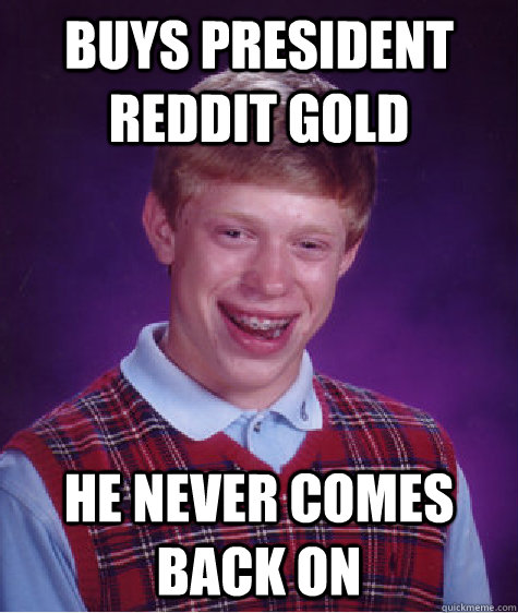 Buys president reddit gold He never comes back on  Bad Luck Brian