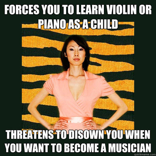 Forces you to learn violin or piano as a child Threatens to disown you when you want to become a musician - Forces you to learn violin or piano as a child Threatens to disown you when you want to become a musician  Tiger Mom