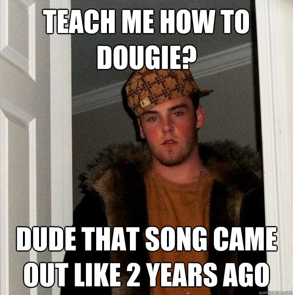 teach me how to dougie? dude that song came out like 2 years ago - teach me how to dougie? dude that song came out like 2 years ago  Scumbag Steve