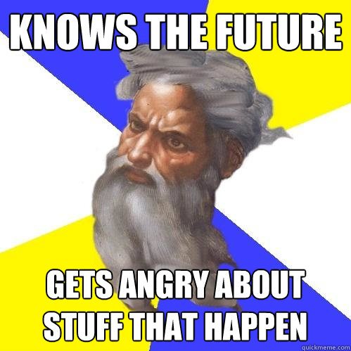 knows the future gets angry about stuff that happen  Advice God