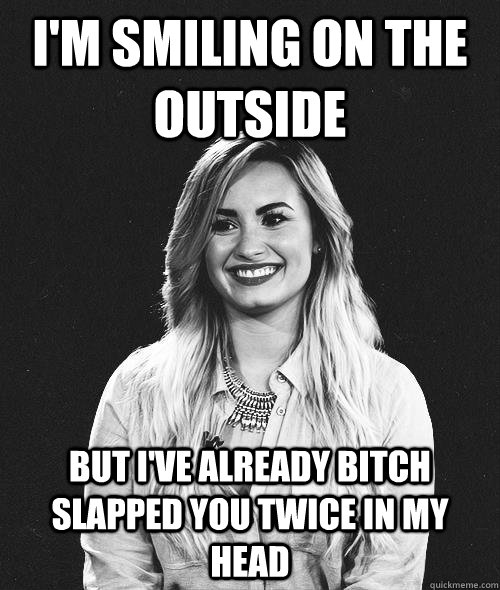 I'm smiling on the outside But i've already bitch slapped you twice in my head - I'm smiling on the outside But i've already bitch slapped you twice in my head  Demi Meme