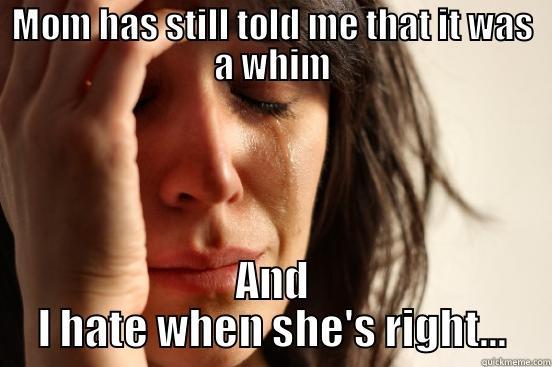 MOM HAS STILL TOLD ME THAT IT WAS A WHIM AND I HATE WHEN SHE'S RIGHT... First World Problems