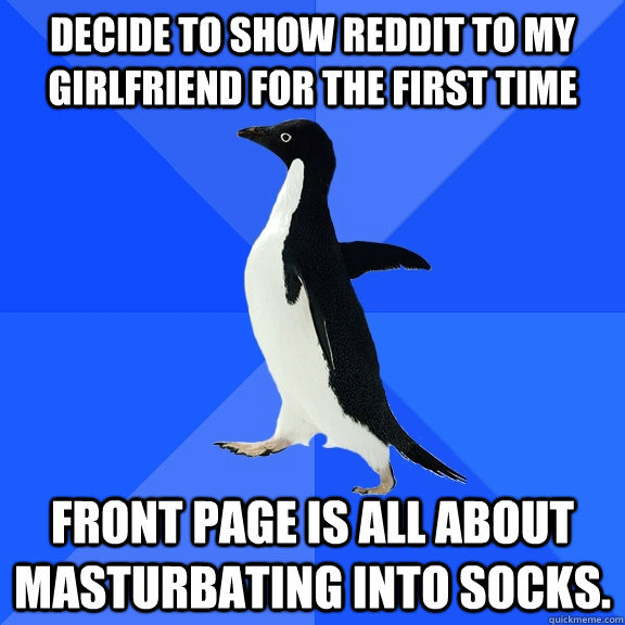 Decide to show reddit to my girlfriend for the first time Front page is all about masturbating into socks.  Socially Awkward Penguin