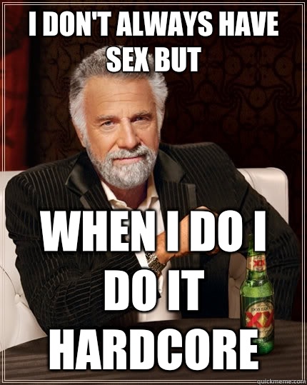 I don't always have sex but When i do I do it HARDCORE  The Most Interesting Man In The World