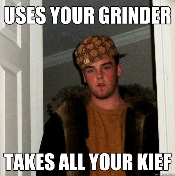 uses your grinder takes all your kief - uses your grinder takes all your kief  Scumbag Steve