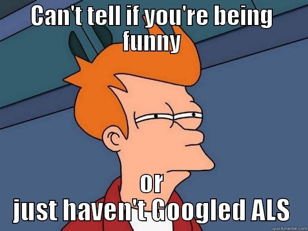 CAN'T TELL IF YOU'RE BEING FUNNY OR JUST HAVEN'T GOOGLED ALS Futurama Fry