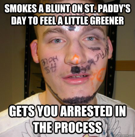 Smokes a blunt on St. Paddy's day to feel a little greener Gets you arrested in the process  