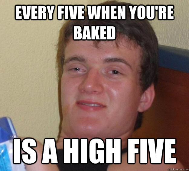 Every five when you're baked is a high five  10 Guy