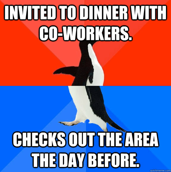 Invited to dinner with co-workers. Checks out the area the day before.  Socially Awesome Awkward Penguin