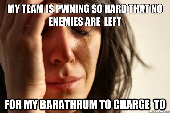 My team is pwning so hard that no enemies are  left for my Barathrum to charge  to  First World Problems