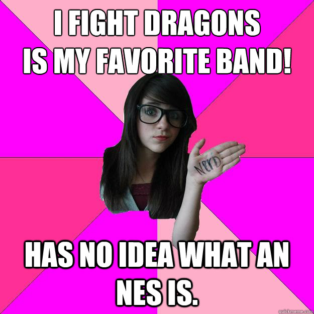 I fight dragons 
is my favorite band! Has no idea what an NES is.  Idiot Nerd Girl