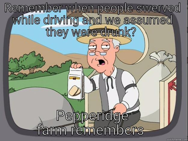 Now we assume they are texting - REMEMBER WHEN PEOPLE SWERVED WHILE DRIVING AND WE ASSUMED THEY WERE DRUNK?  PEPPERIDGE FARM REMEMBERS  Pepperidge Farm Remembers
