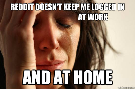 Reddit doesn't keep me logged in
                                   at work And at home  First World Problems