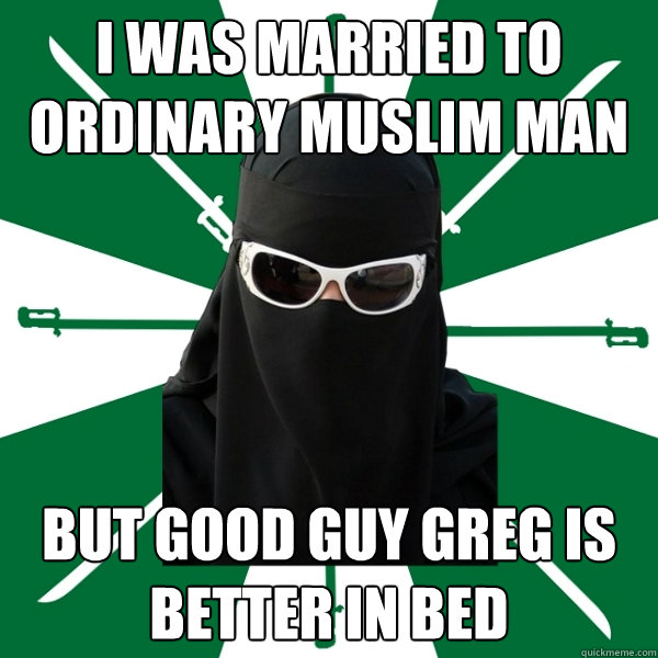 I was married to Ordinary Muslim Man but Good Guy Greg is better in bed  
