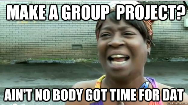 Make a group  project? AIN'T NO BODY GOT TIME FOR DAT  AINT NO BODY GOT TIME FOR DAT
