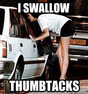 I swallow Thumbtacks  Karma Whore