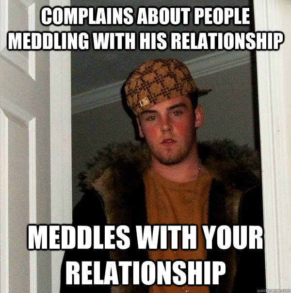 complains about people meddling with his relationship meddles with your relationship  Scumbag Steve