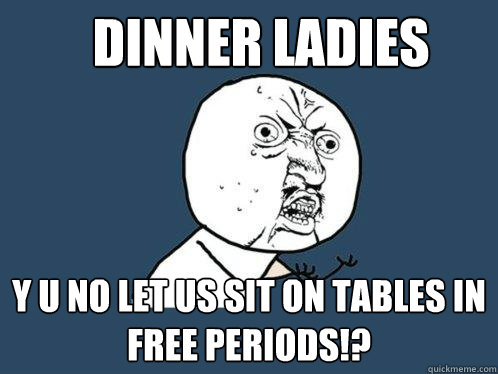 Dinner Ladies y u no let us sit on tables in free periods!?  Y U No