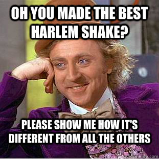 Oh you made the best harlem shake? Please show me how it's different from all the others   