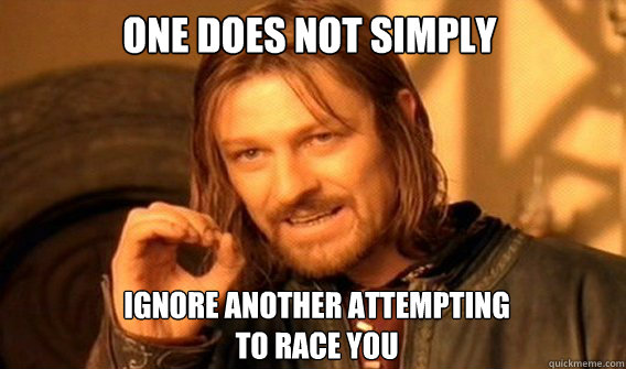 ONE DOES NOT SIMPLY IGNORE ANOTHER ATTEMPTING TO RACE YOU  One Does Not Simply