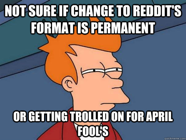 Not sure if change to Reddit's format is permanent Or getting trolled on for April Fool's  - Not sure if change to Reddit's format is permanent Or getting trolled on for April Fool's   Futurama Fry